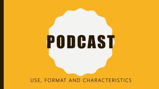 PODCAST
USE, FORMAT AND CHARACTERISTICS
 