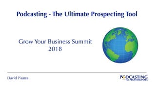 David Pisarra
Grow Your Business Summit
2018
Podcasting - The Ultimate Prospecting Tool
 