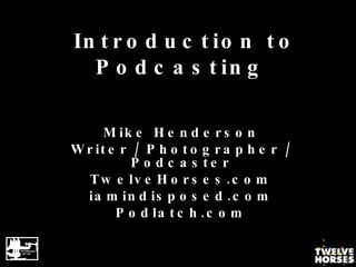 Introduction to Podcasting Mike Henderson Writer / Photographer / Podcaster TwelveHorses.com iamindisposed.com Podlatch.com 
