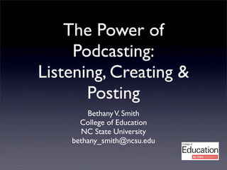 The Power of
     Podcasting:
Listening, Creating &
       Posting
        Bethany V. Smith
      College of Education
      NC State University
    bethany_smith@ncsu.edu
 
