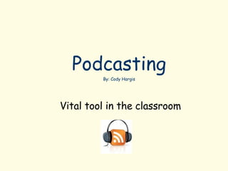 Podcasting By: Cody Hargis Vital tool in the classroom 