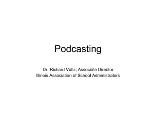 Podcasting Dr. Richard Voltz, Associate Director Illinois Association of School Administrators 