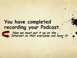 You have completed recording your Podcast.      Now we must put it up on the      Internet so that everyone can hear it!