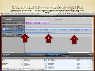  11.) Click on the line in the middle of the track volume area and you will produce a ball. 2.) Next click on the same area but around the spot where you will want to begin varying the volume to produce your second ball. 3.) Then click again to apply the appropriate volume slope drag down or up. 2 3