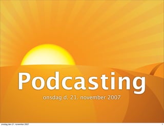 Podcasting      onsdag d. 21. november 2007



onsdag den 21. november 2007                                 1
 