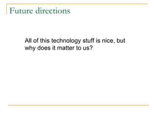 Future directions All of this technology stuff is nice, but why does it matter to us? 