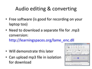 Audio editing & converting Free software (is good for recording on your laptop too) Need to download a separate file for .mp3 conversion:  http://learningspaces.org/lame_enc.dll   Will demonstrate this later Can upload mp3 file in isolation for download 