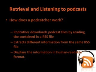 Retrieval and Listening to podcasts How does a podcatcher work? Podcather downloads podcast files by reading the contained in a RSS file Extracts different information from the same RSS file Displays the information in human-readable format. 