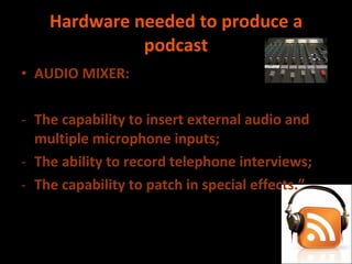 Hardware needed to produce a podcast AUDIO MIXER: The capability to insert external audio and multiple microphone inputs; The ability to record telephone interviews; The capability to patch in special effects.” 