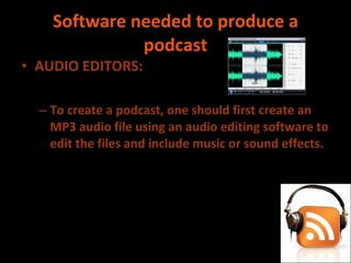 Software needed to produce a podcast AUDIO EDITORS:  To create a podcast, one should first create an MP3 audio file using an audio editing software to edit the files and include music or sound effects. 