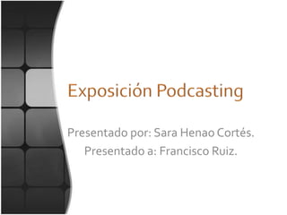 Exposición Podcasting Presentado por: Sara Henao Cortés. Presentado a: Francisco Ruiz. 