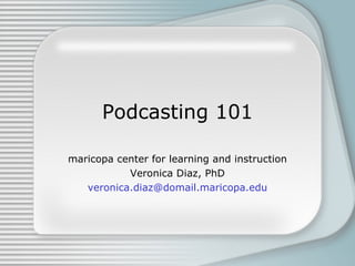 Podcasting 101 maricopa center for learning and instruction Veronica Diaz, PhD [email_address] 