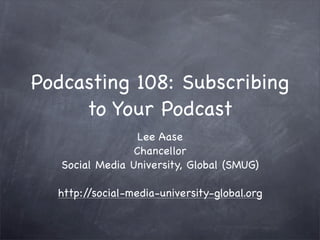 Podcasting 108: Subscribing
     to Your Podcast
                  Lee Aase
                 Chancellor
   Social Media University, Global (SMUG)

  http://social-media-university-global.org
 