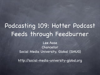 Podcasting 109: Hotter Podcast
  Feeds through Feedburner
                   Lee Aase
                  Chancellor
    Social Media University, Global (SMUG)

    http://social-media-university-global.org
 