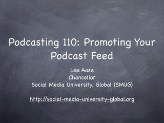 Podcasting 110: Promoting Your
         Podcast Feed
                   Lee Aase
                  Chancellor
    Social Media University, Global (SMUG)

    http://social-media-university-global.org
 