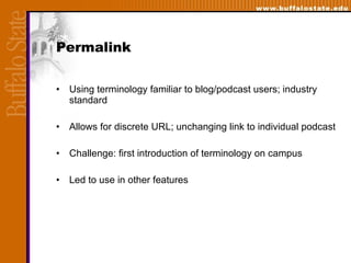 Permalink Using terminology familiar to blog/podcast users; industry standard Allows for discrete URL; unchanging link to individual podcast Challenge: first introduction of terminology on campus Led to use in other features  