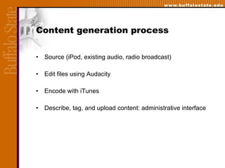 Content generation process Source (iPod, existing audio, radio broadcast) Edit files using Audacity  Encode with iTunes Describe, tag, and upload content: administrative interface 