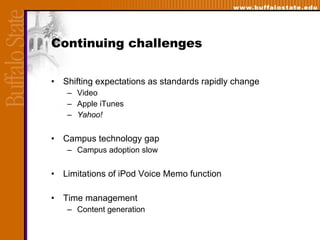 Continuing challenges  Shifting expectations as standards rapidly change  Video Apple iTunes Yahoo!   Campus technology gap  Campus adoption slow Limitations of iPod Voice Memo function  Time management Content generation 