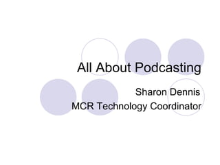 All About Podcasting Sharon Dennis MCR Technology Coordinator 