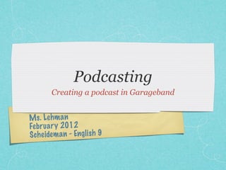 Podcasting
       Creating a podcast in Garageband


Ms. Le hm an
Fe br ua ry 2012
Sche idem an - Engl ish 9
 