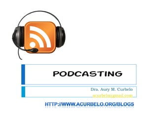 Podcasting
     Dra. Aury M. Curbelo
     acurbelo@gmail.com