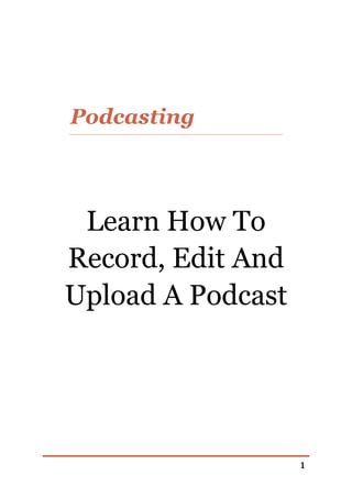 Podcasting




 Learn How To
Record, Edit And
Upload A Podcast




                   1
 
