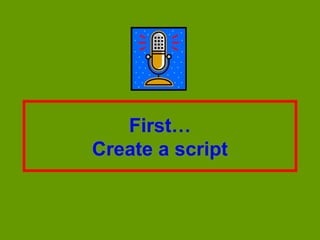 First…
Create a script
 