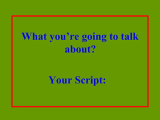 What you’re going to talk
        about?

     Your Script:
 