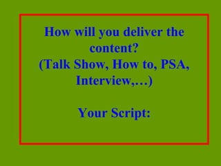 How will you deliver the
        content?
(Talk Show, How to, PSA,
      Interview,…)

      Your Script:
 
