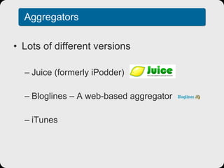 Aggregators Lots of different versions Juice (formerly iPodder) Bloglines – A web-based aggregator iTunes 