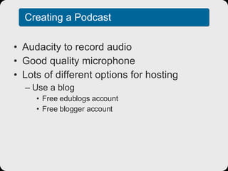 Creating a Podcast Audacity to record audio Good quality microphone Lots of different options for hosting Use a blog Free edublogs account Free blogger account 