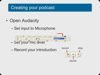 Creating your podcast Open Audacity Set input to Microphone Set your mic level Record your introduction record pause stop 