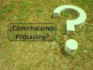 ¿Cómo hacemos Podcasting? 