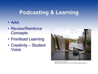 Podcasting & Learning AAA  Review/Reinforce Concepts Frontload Learning Creativity – Student Voice Photo by D'Arcy Norman http://farm2.static.flickr.com/1186/539378800_eff00c9cec.jpg?v=0 
