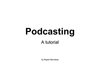 Podcasting A tutorial by Rajesh Barnabas 