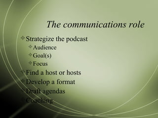 The communications role
Strategize the podcast
Audience
Goal(s)
Focus
Find a host or hosts
Develop a format
Draft agendas
Coaching
 