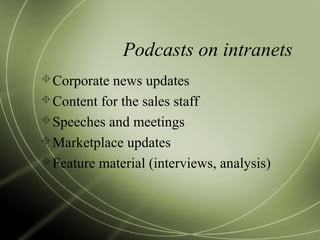 Podcasts on intranets
Corporate news updates
Content for the sales staff
Speeches and meetings
Marketplace updates
Feature material (interviews, analysis)
 