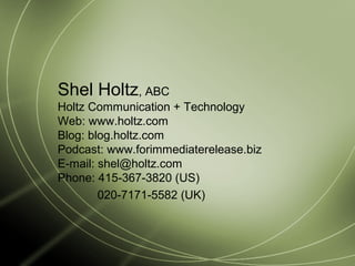 Shel Holtz, ABC
Holtz Communication + Technology
Web: www.holtz.com
Blog: blog.holtz.com
Podcast: www.forimmediaterelease.biz
E-mail: shel@holtz.com
Phone: 415-367-3820 (US)
020-7171-5582 (UK)
 