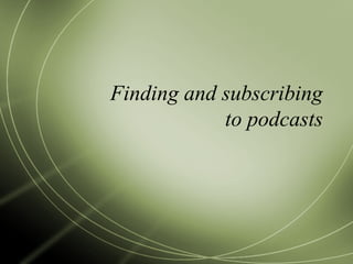 Finding and subscribing
to podcasts
 