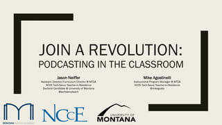 JOIN A REVOLUTION:
PODCASTING IN THE CLASSROOM
Jason Neiffer
Assistant Director/Curriculum Director @ MTDA
NCCE Tech-Savvy Teacher-in-Residence
Doctoral Candidate @ University of Montana
@techsavvyteach
Mike Agostinelli
Instructional Program Manager @ MTDA
NCCE Tech-Savvy Teacher-in-Residence
@mikegusto
 