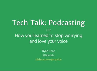 Tech Talk: PodcastingTech Talk: Podcasting
OR
How you learned to stop worrying
and love your voice
Ryan Price
@liberatr
slides.com/ryanprice
 