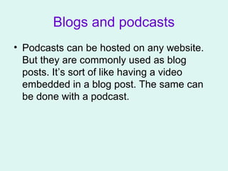 Blogs and podcasts
• Podcasts can be hosted on any website.
But they are commonly used as blog
posts. It’s sort of like having a video
embedded in a blog post. The same can
be done with a podcast.
 