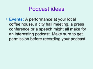 Podcast ideas
• Events: A performance at your local
coffee house, a city hall meeting, a press
conference or a speech might all make for
an interesting podcast. Make sure to get
permission before recording your podcast.
 
