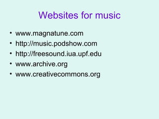 Websites for music
• www.magnatune.com
• http://music.podshow.com
• http://freesound.iua.upf.edu
• www.archive.org
• www.creativecommons.org
 