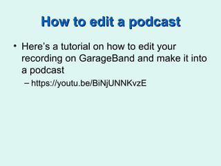 How to edit a podcastHow to edit a podcast
• Here’s a tutorial on how to edit your
recording on GarageBand and make it into
a podcast
– https://youtu.be/BiNjUNNKvzE
 