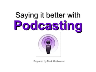 PodcastingPodcasting
Saying it better withSaying it better with
Prepared by Mark Grabowski
 