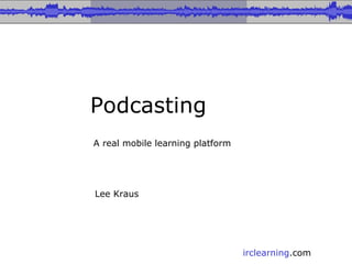 Podcasting A real mobile learning platform Lee Kraus 