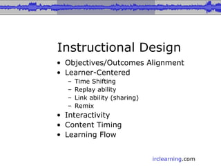 Instructional Design Objectives/Outcomes Alignment Learner-Centered Time Shifting Replay ability Link ability (sharing) Remix Interactivity Content Timing  Learning Flow 
