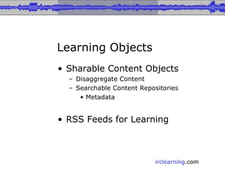 Learning Objects Sharable Content Objects Disaggregate Content Searchable Content Repositories Metadata RSS Feeds for Learning 