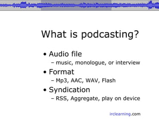 What is podcasting? Audio file  music, monologue, or interview Format Mp3, AAC, WAV, Flash Syndication RSS, Aggregate, play on device 
